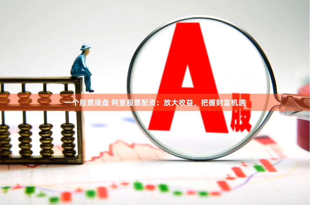 一个股票操盘 阿里股票配资：放大收益，把握财富机遇