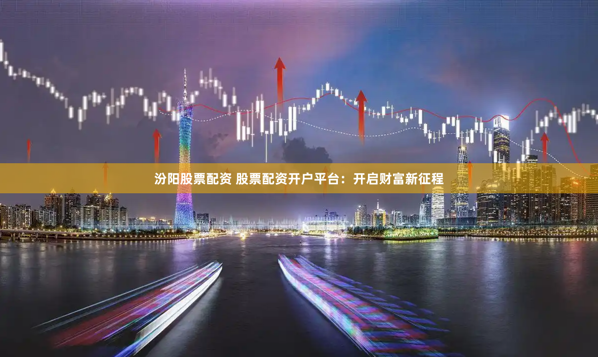 汾阳股票配资 股票配资开户平台：开启财富新征程