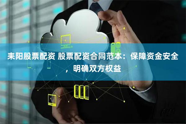 耒阳股票配资 股票配资合同范本：保障资金安全，明确双方权益