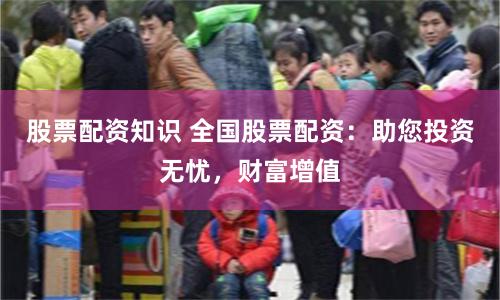 股票配资知识 全国股票配资：助您投资无忧，财富增值