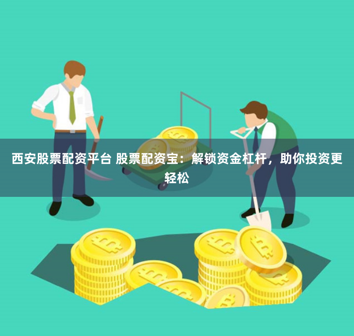 西安股票配资平台 股票配资宝：解锁资金杠杆，助你投资更轻松