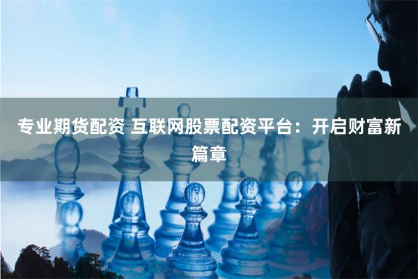专业期货配资 互联网股票配资平台：开启财富新篇章
