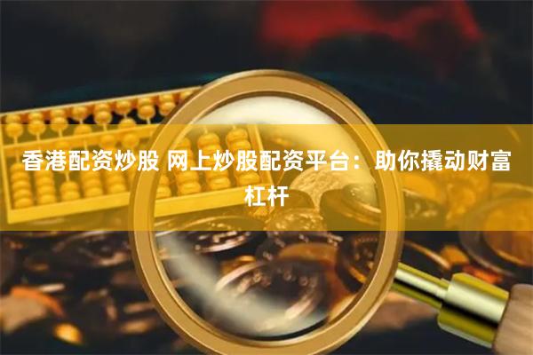 香港配资炒股 网上炒股配资平台：助你撬动财富杠杆