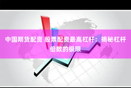 中国期货配资 股票配资最高杠杆：揭秘杠杆倍数的极限
