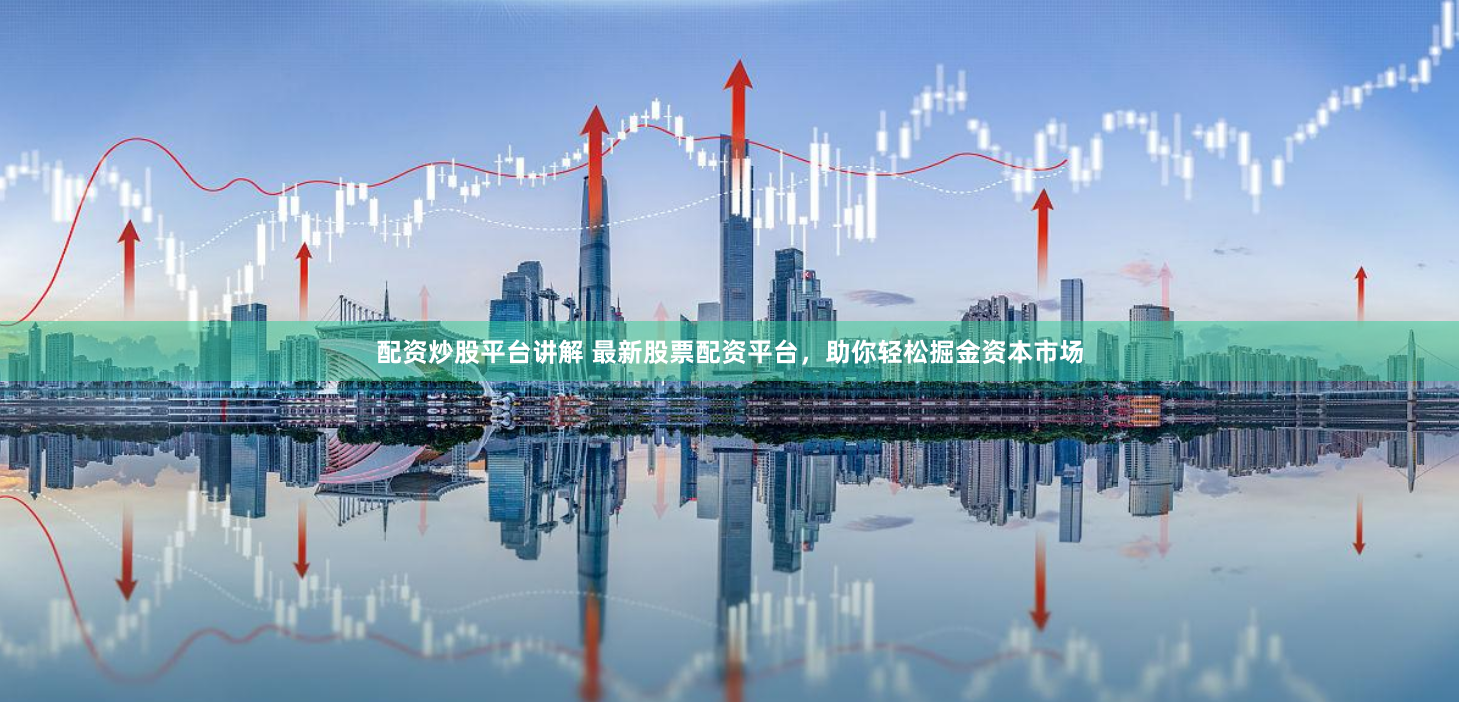 配资炒股平台讲解 最新股票配资平台，助你轻松掘金资本市场