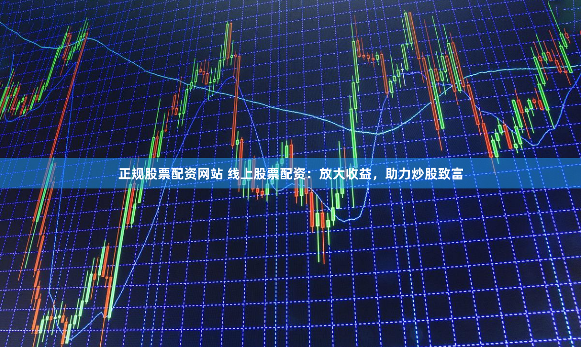 正规股票配资网站 线上股票配资：放大收益，助力炒股致富