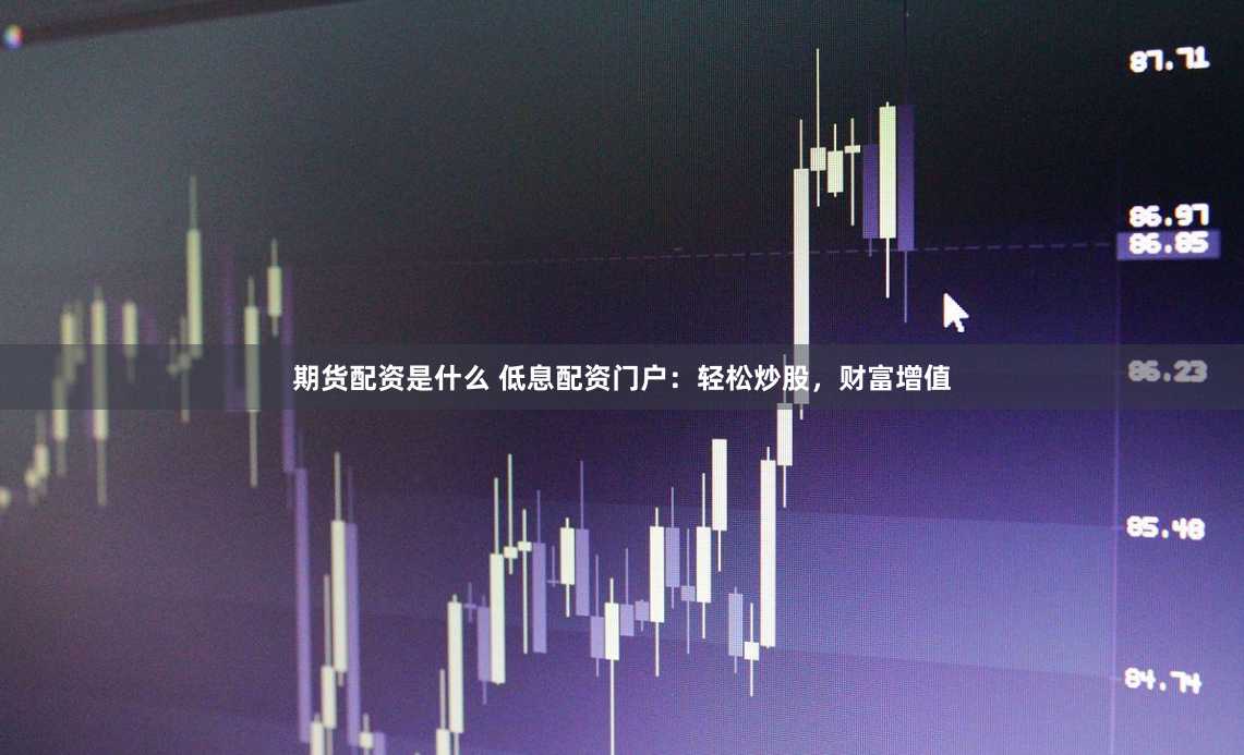 期货配资是什么 低息配资门户：轻松炒股，财富增值