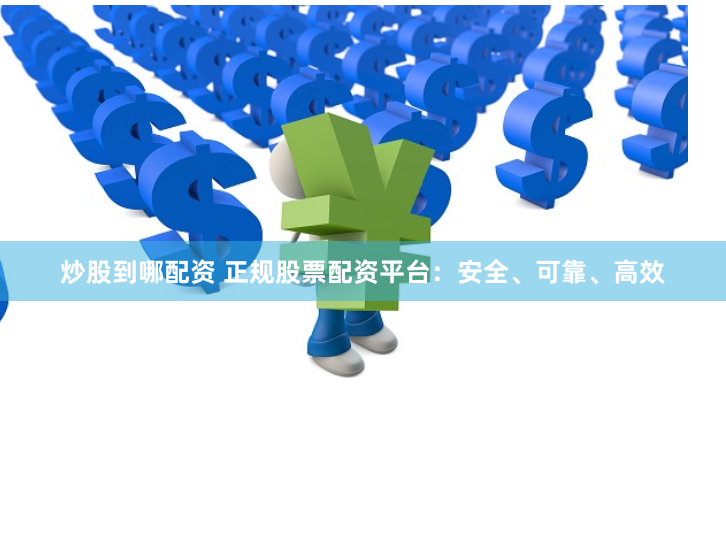 炒股到哪配资 正规股票配资平台：安全、可靠、高效