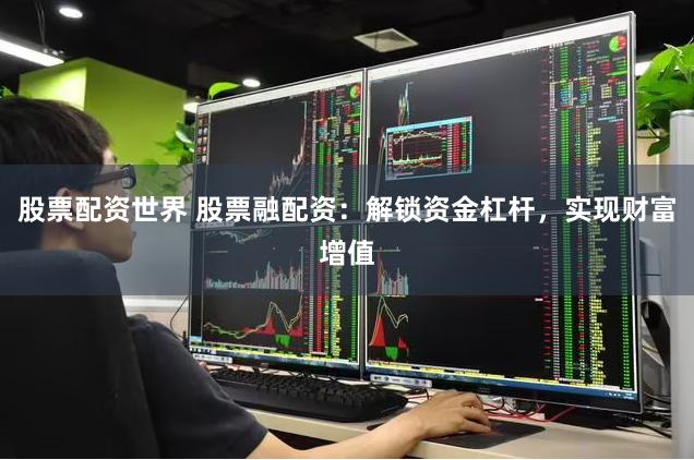 股票配资世界 股票融配资：解锁资金杠杆，实现财富增值