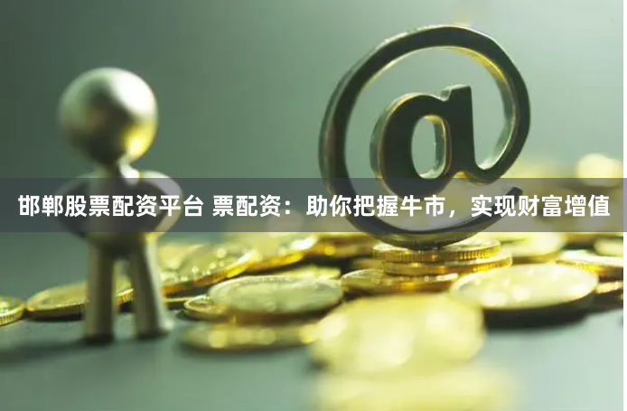 邯郸股票配资平台 票配资：助你把握牛市，实现财富增值
