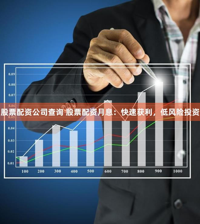 股票配资公司查询 股票配资月息：快速获利，低风险投资