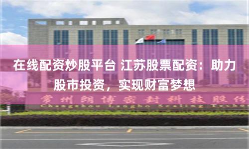 在线配资炒股平台 江苏股票配资：助力股市投资，实现财富梦想