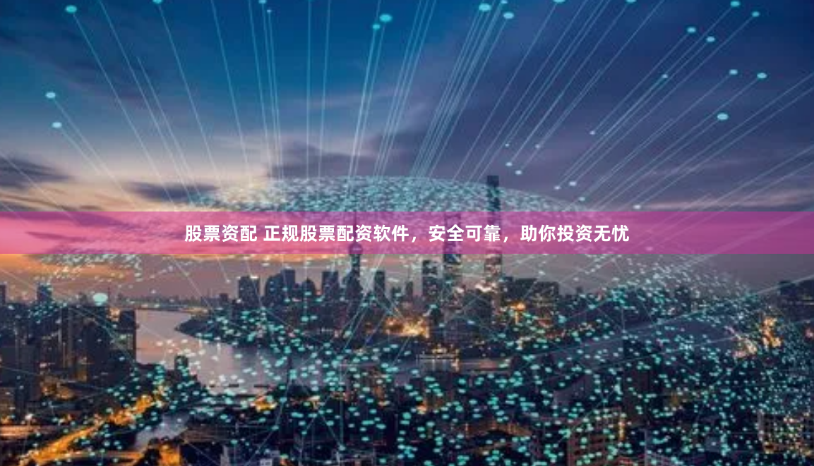 股票资配 正规股票配资软件，安全可靠，助你投资无忧