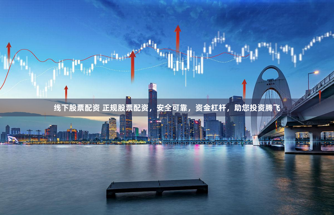 线下股票配资 正规股票配资，安全可靠，资金杠杆，助您投资腾飞