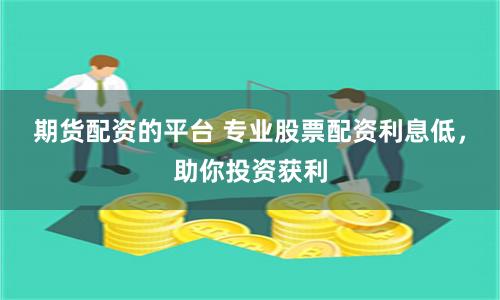 期货配资的平台 专业股票配资利息低，助你投资获利