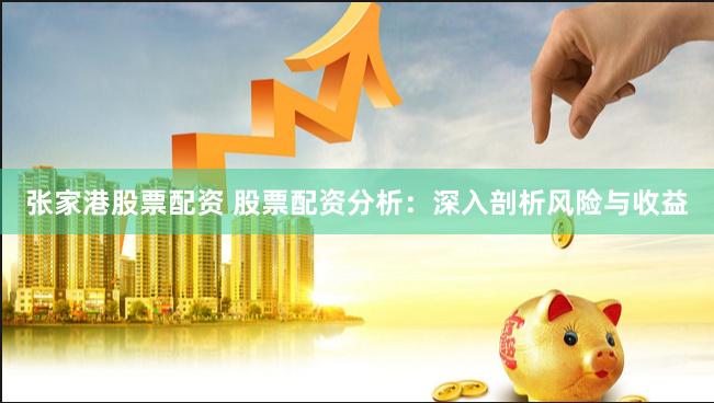 张家港股票配资 股票配资分析：深入剖析风险与收益