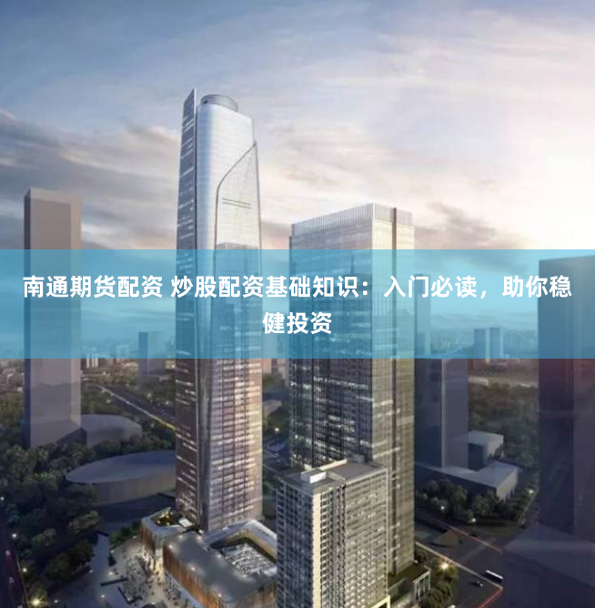 南通期货配资 炒股配资基础知识：入门必读，助你稳健投资