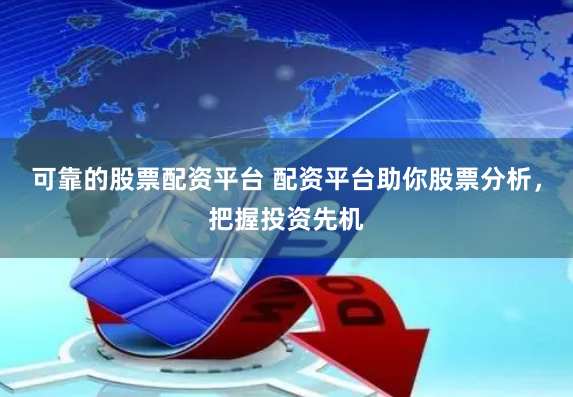 可靠的股票配资平台 配资平台助你股票分析，把握投资先机