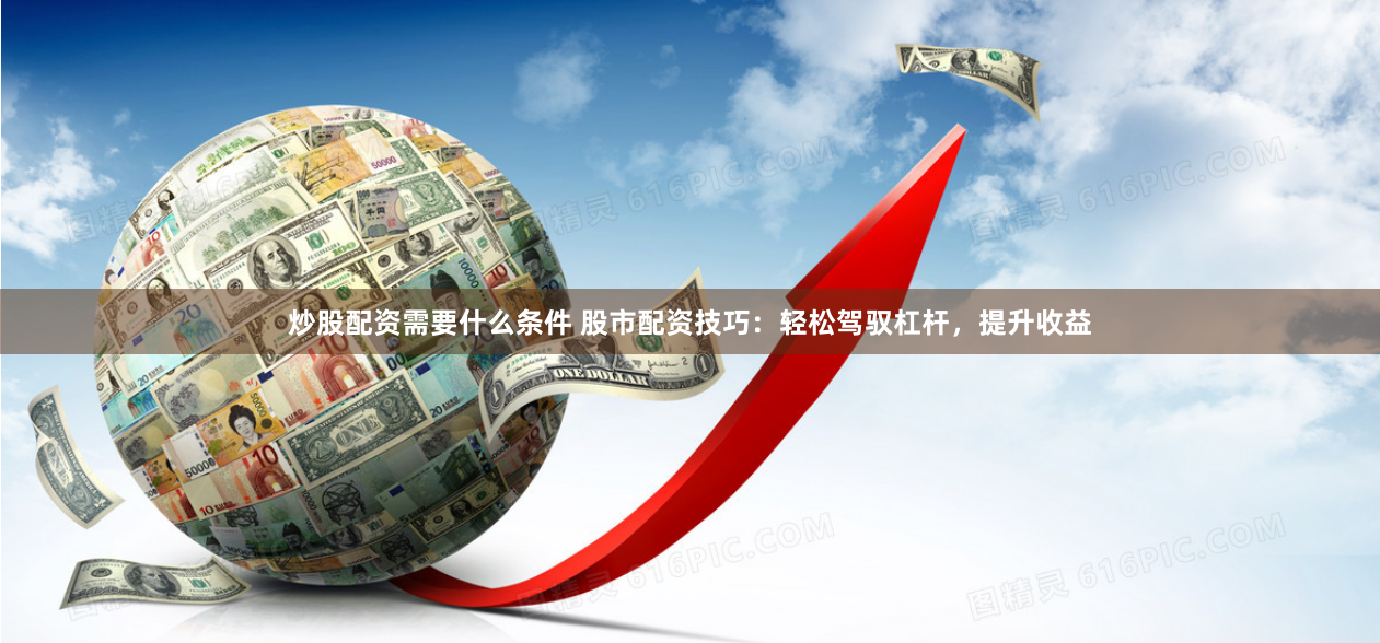炒股配资需要什么条件 股市配资技巧：轻松驾驭杠杆，提升收益