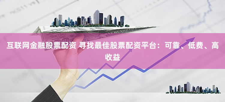 互联网金融股票配资 寻找最佳股票配资平台：可靠、低费、高收益