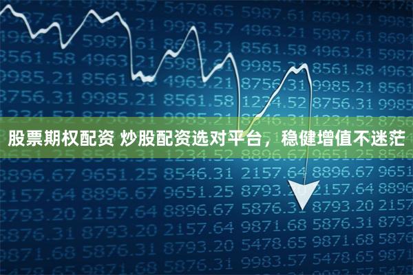 股票期权配资 炒股配资选对平台，稳健增值不迷茫