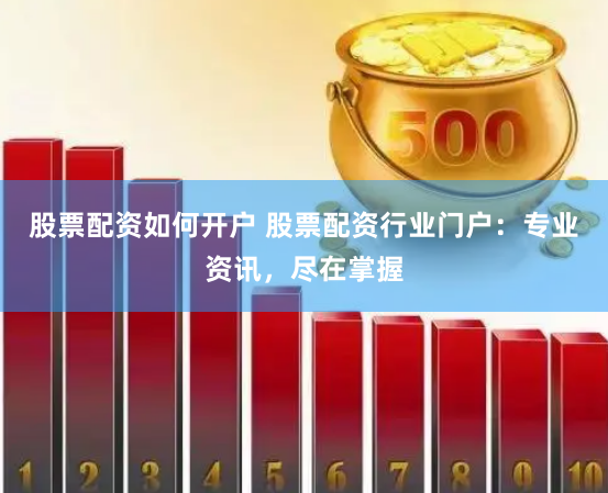股票配资如何开户 股票配资行业门户：专业资讯，尽在掌握