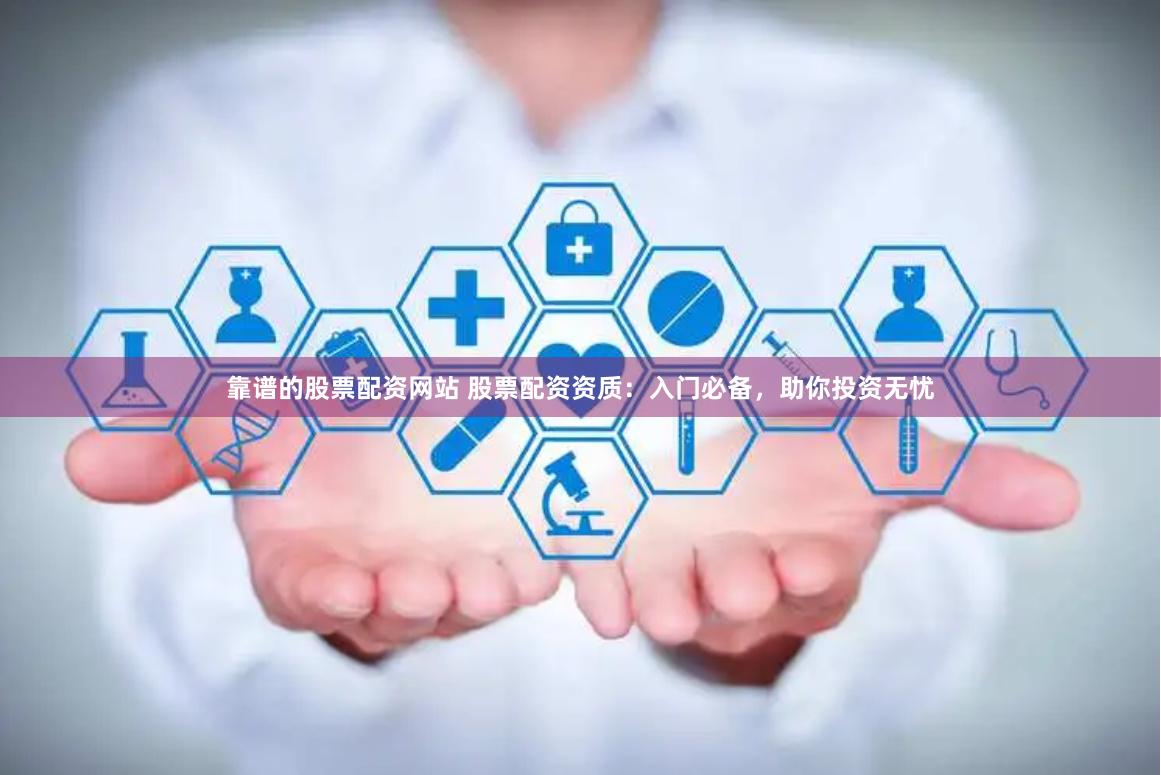 靠谱的股票配资网站 股票配资资质：入门必备，助你投资无忧