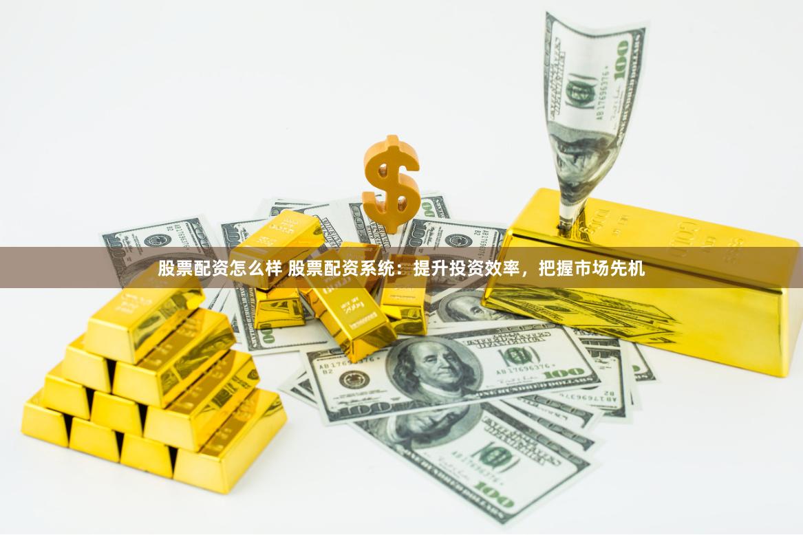 股票配资怎么样 股票配资系统：提升投资效率，把握市场先机
