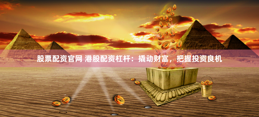 股票配资官网 港股配资杠杆：撬动财富，把握投资良机