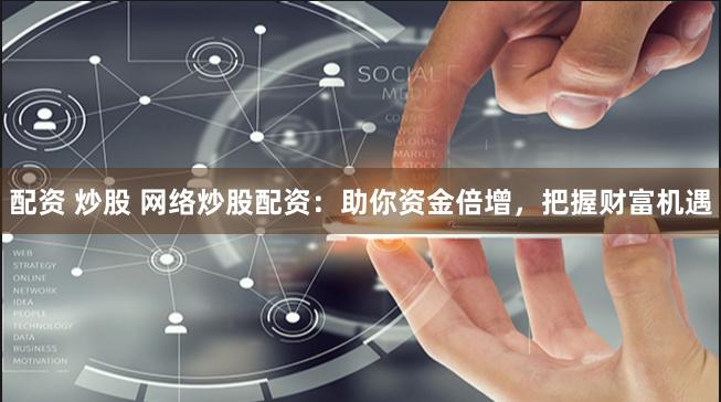 配资 炒股 网络炒股配资：助你资金倍增，把握财富机遇