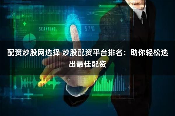配资炒股网选择 炒股配资平台排名：助你轻松选出最佳配资