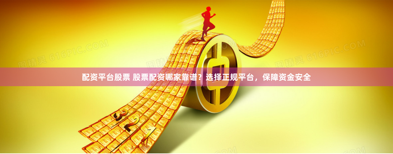 配资平台股票 股票配资哪家靠谱？选择正规平台，保障资金安全