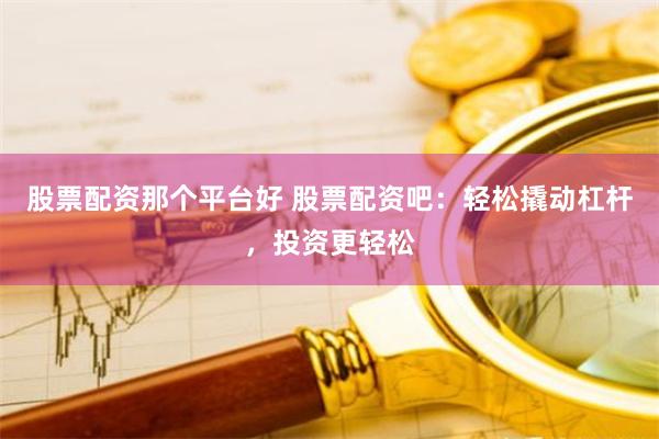股票配资那个平台好 股票配资吧：轻松撬动杠杆，投资更轻松