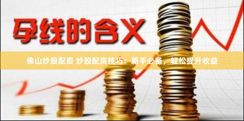 佛山炒股配资 炒股配资技巧：新手必备，轻松提升收益