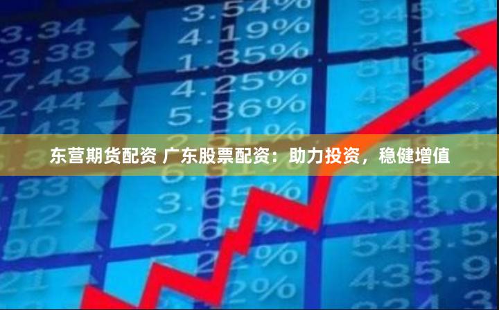 东营期货配资 广东股票配资：助力投资，稳健增值