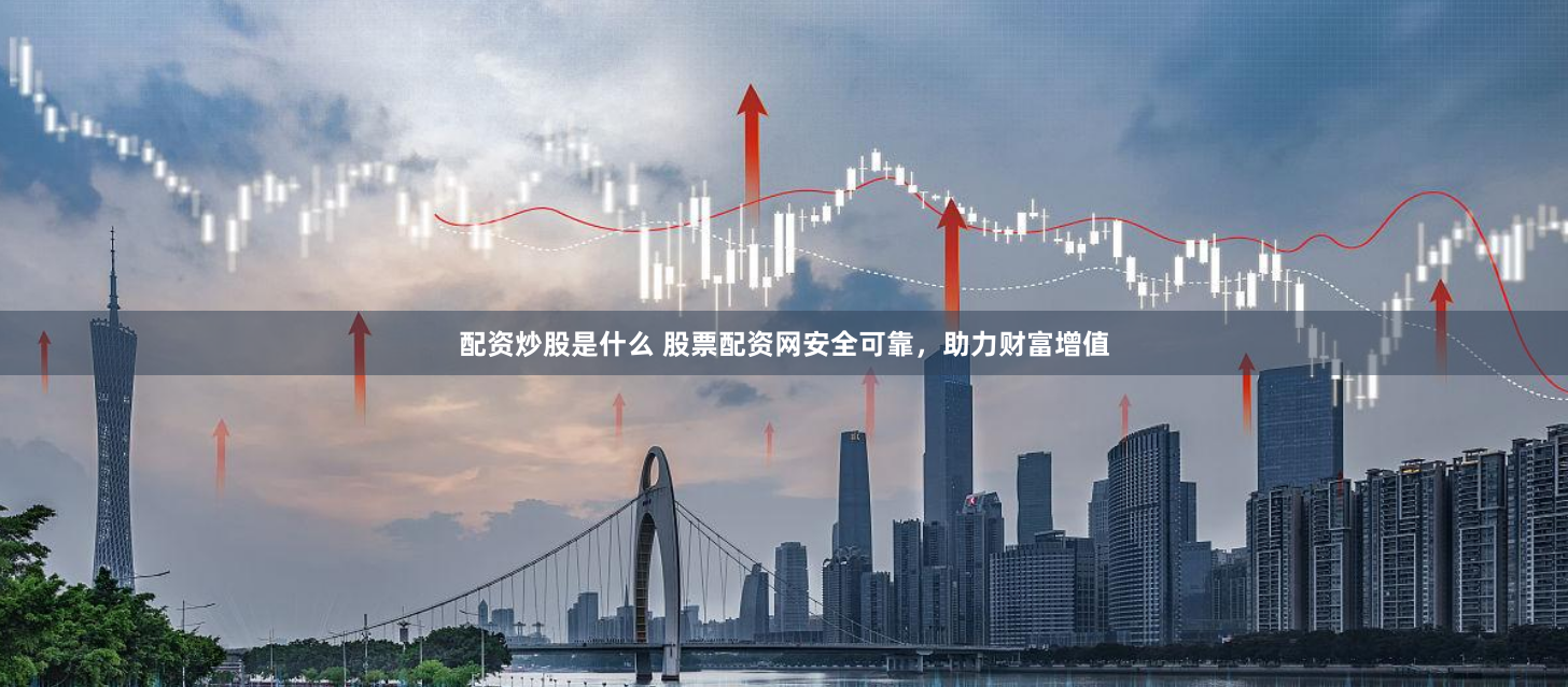 配资炒股是什么 股票配资网安全可靠，助力财富增值