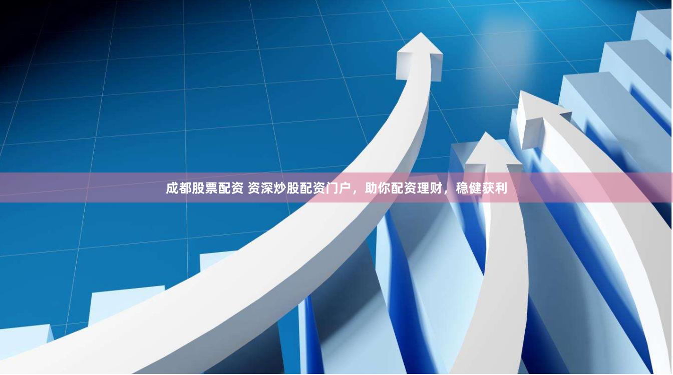 成都股票配资 资深炒股配资门户，助你配资理财，稳健获利