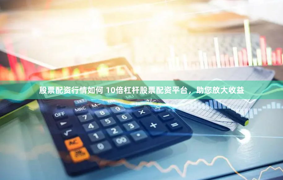 股票配资行情如何 10倍杠杆股票配资平台，助您放大收益