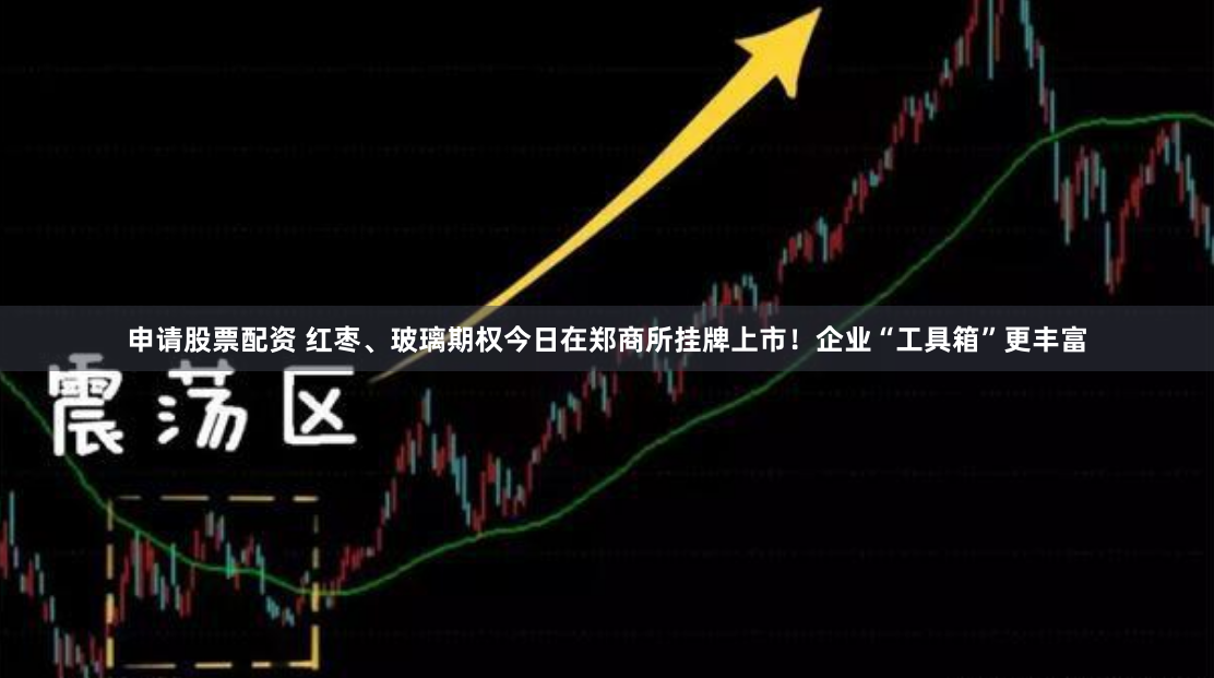 申请股票配资 红枣、玻璃期权今日在郑商所挂牌上市！企业“工具箱”更丰富