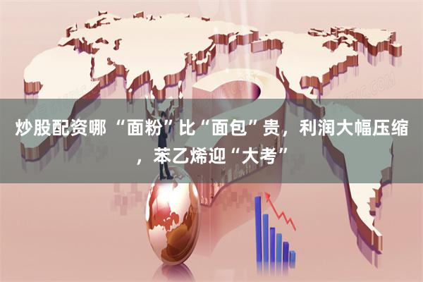 炒股配资哪 “面粉”比“面包”贵，利润大幅压缩，苯乙烯迎“大考”