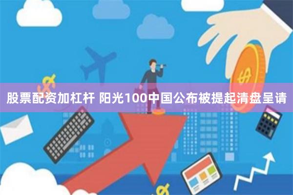 股票配资加杠杆 阳光100中国公布被提起清盘呈请