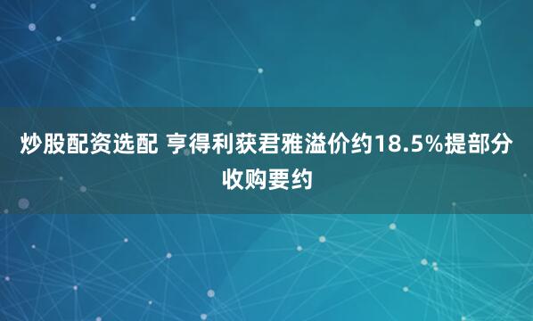 炒股配资选配 亨得利获君雅溢价约18.5%提部分收购要约