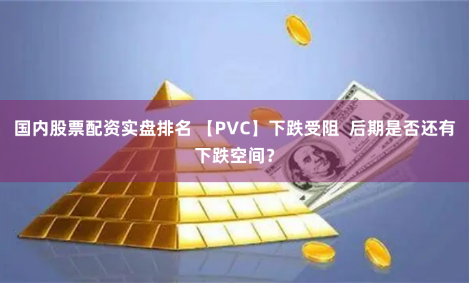 国内股票配资实盘排名 【PVC】下跌受阻  后期是否还有下跌空间？