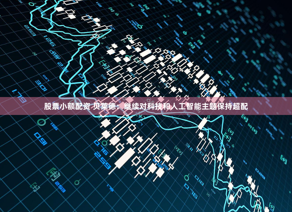 股票小额配资 贝莱德：继续对科技和人工智能主题保持超配