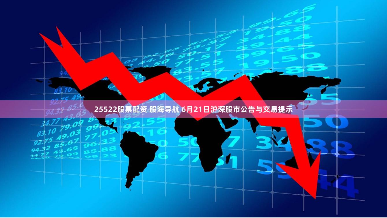 25522股票配资 股海导航 6月21日沪深股市公告与交易提示