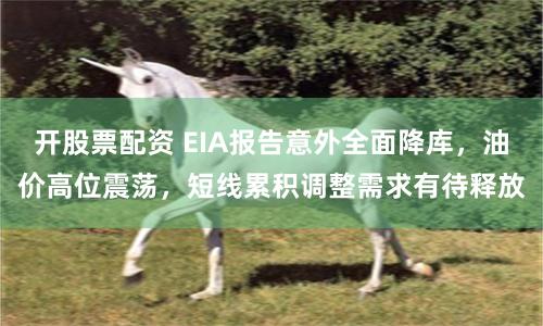 开股票配资 EIA报告意外全面降库，油价高位震荡，短线累积调整需求有待释放