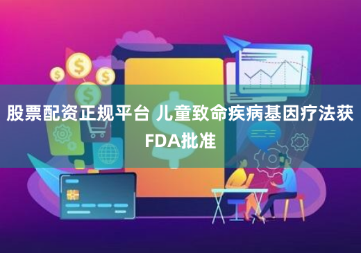 股票配资正规平台 儿童致命疾病基因疗法获FDA批准
