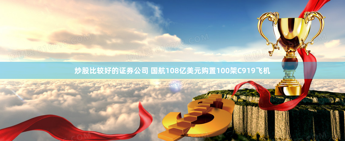 炒股比较好的证券公司 国航108亿美元购置100架C919飞机