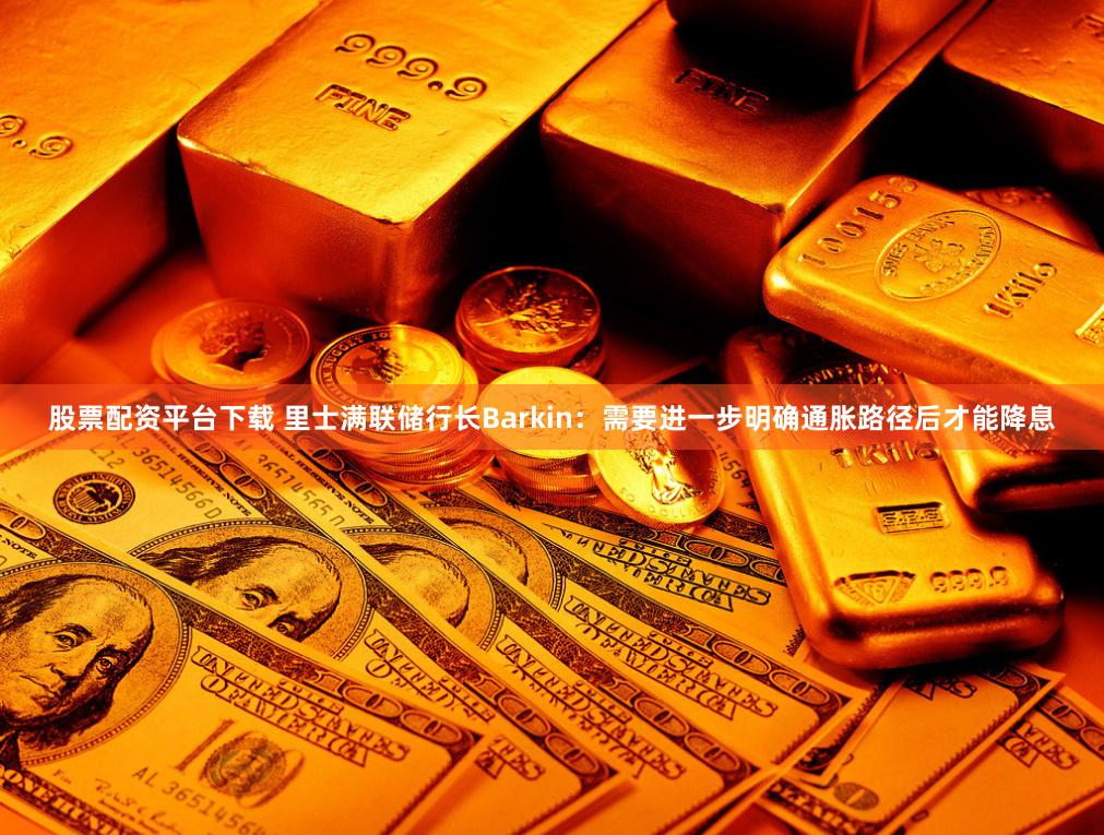 股票配资平台下载 里士满联储行长Barkin：需要进一步明确通胀路径后才能降息
