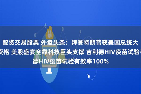 配资交易股票 外盘头条：拜登特朗普获美国总统大选首次辩论资格 美股盛宴全靠科技巨头支撑 吉利德HIV疫苗试验有效率100%